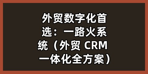 外贸数字化首选：一路火系统（外贸 CRM 一体化全方案）